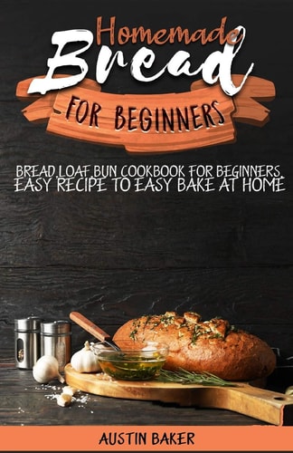 Homemade Bread for Beginners Bread, Loaf, Bun Cookbook for Beginners, Easy Recipe to Easy Bake at Home