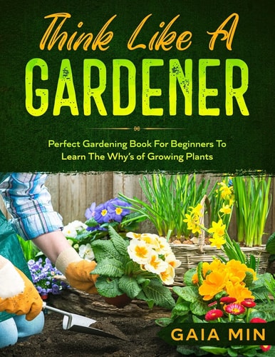 Think Like A Gardener The Perfect Gardening Book For Beginners To Learn The Why's of Growing Plants