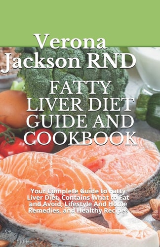 Fatty Liver Diet Guide and Cookbook Your Complete Guide to Fatty Liver Diet, Contains What to Eat and Avoid, Lіfеѕtуlе Аnd Hоmе Remedies, and Healthy Recipes