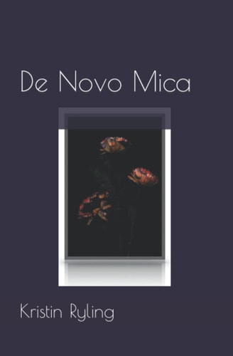 De Novo Mica Poems By: Kristin Ryling