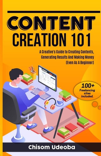 Content Creation 101 A Creative's Guide to Creating Contents, Generating Results And Making Money Even As A Beginner