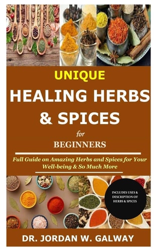 Unique Healing Herbs & Spices for Beginners Full Guide on Amazing Herbs and Spices for Your Well-being & So Much More