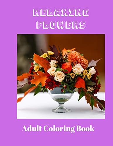 Relaxing Flowers : An Adult Coloring Book with Bouquets, Relaxing Designs, Wreaths, Patterns and So Much More!