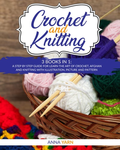 CROCHET AND KNITTING: A STEP BY STEP GUIDE FOR LEARN THE ART OF CROCHET AFGHAN AN KNITTING WITH ILLUSTRATION, PICTURE AND PATTERN