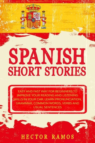 Spanish Short Stories Easy and Fast Way for Beginners to Improve Your Reading and Listening Skills in Your Car. Learn Pronunciation, Grammar, Common Words, Verbs and Usual Sentences