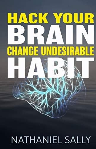 Hack Your Brain Change Undesirable Habit: Change Bad Habits and Form Good Ones, Overcome Addictions, Transform Your Life and Be More Productive