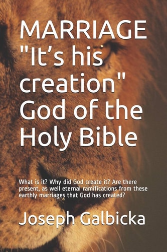 MARRIAGE? It's His Creation; God of the Holy Bible What is It? Why Did God Create It? Are There Present, as Well Eternal Ramifications from These Earthly Marriages that God Has Created?
