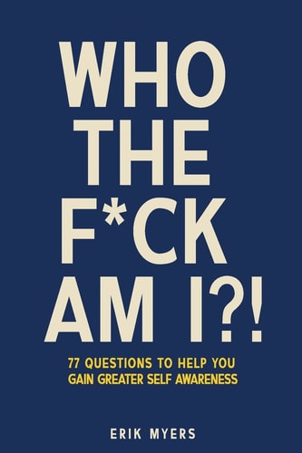 Who The F*ck Am I?! 77 Questions To Help You Gain Greater Self Awareness