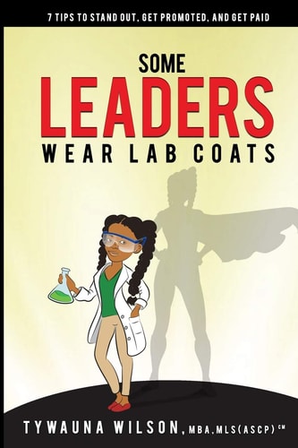 Some Leaders Wear Lab Coats 7 Tips to Stand Out, Get Promoted, and Get Paid