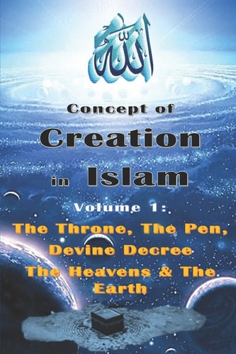 Concept of Creation in Islam Volume 1: The Throne, The Pen, Divine Decree The Heavens & The Earth