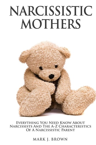 Narcissistic Mothers Everything You Need Know About Narcissists and the A-Z Characteristics of a Narcissistic Parent