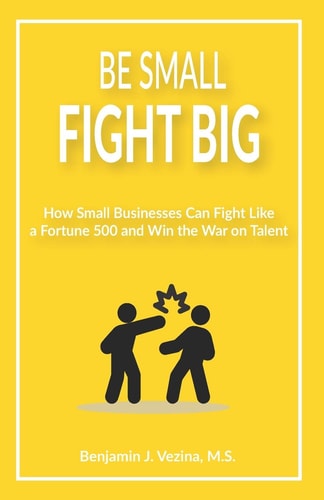 Be Small, Fight Big How Small Businesses Can Fight Like a Fortune 500 and Win the War on Talent