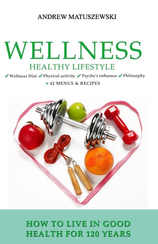 Wellness Healthy Lifestyle - How to Live in Good Health for 120 Years + 42 Menus & Recipes Wellness Diet Physical Activity Psyche's Influence Philosophy