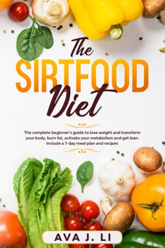 The Sirtfood Diet The Complete Beginner's Guide to Lose Weight and Transform Your Body, Burn Fat, Activate Your Metabolism and Get Lean. Include a 7-Day Meal Plan and Recipes