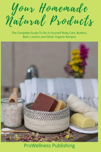 Your Homemade Natural Products The Complete Guide to Do-It-Yourself Body Care, Butters, Bath, Lotions and Organic Recipes
