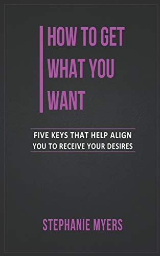 How to Get What You Want Five Keys That Help Align You to Receive Your Desires