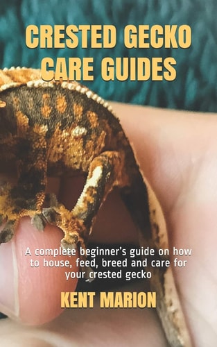 Crested Gecko Care Guides A Complete Beginner's Guide on how to House, Feed, Breed and Care for Your Crested Gecko