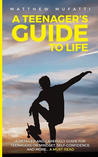 A Teenager's Guide to Life A Detailed and Carefully Guide for Teenagers on Mindset, Self-Confidence, and More...