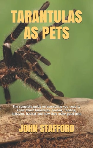 Tarantulas as Pets The Complete Guide on Everything You Need to Know about Tarantulas, Housing, Feeding, Behavior, Habitat and how They Make Good Pets