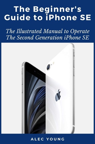 The Beginner's Guide to IPhone SE The Illustrated Manual to Operate The Second Generation IPhone SE