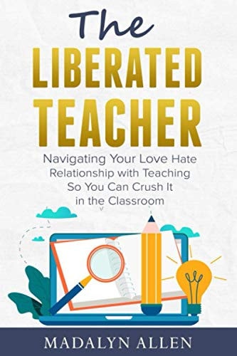 The Liberated Teacher Navigating Your Love Hate Relationship with Teaching So You Can Crush It In The Classroom