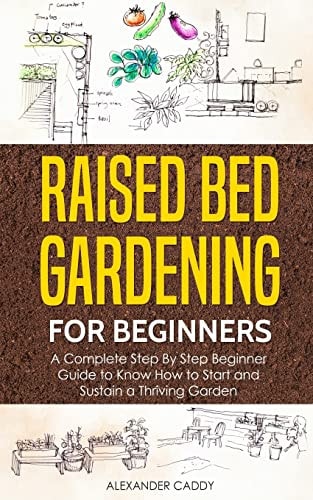 Raised Bed Gardening for Beginners A Complete Step by Step Beginner Guide to Know to Start and Sustain a Thriving Garden