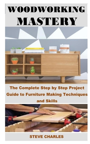 Woodworking Mastery The Complete Step By Step Project Guide to Furniture Making Techniques and Skills