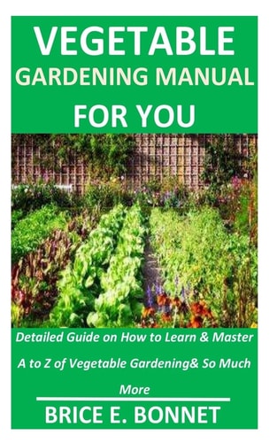 Vegetable Gardening Manual for You Detailed Guide on How to Learn & Master A to Z of Vegetable Gardening& So Much More