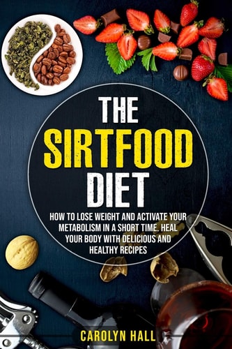 The Sirtfood Diet How to Lose Weight and Activate Your Metabolism in a Short Time. Heal Your Body with Delicious and Healthy Recipes