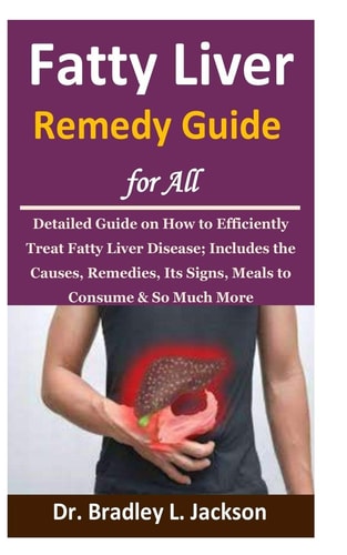 Fatty Liver Remedy Guide for All Detailed Guide on How to Efficiently Treat Fatty Liver Disease; Includes the Causes, Remedies, Its Signs, Meals to Consume & So Much More
