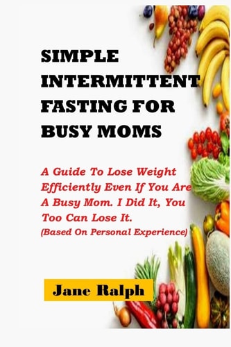 Simple Intermittent Fasting for Busy Moms A Guide To Lose Weight Efficiently Even If You Are A Busy Mom. I Did It, You Too Can Lose It (Based On Personal Experience)