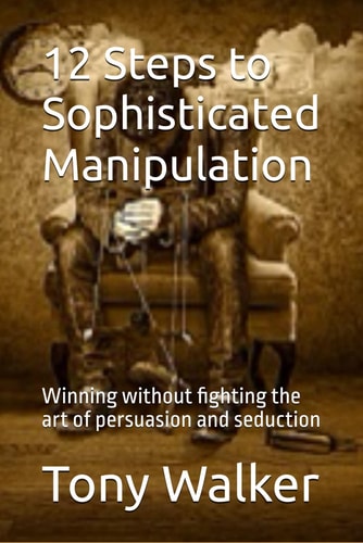 12 Steps to Sophisticated Manipulation Winning Without Fighting the Art of Persuasion and Seduction