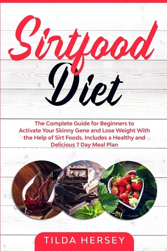 Sirtfood Diet The Complete Guide for Beginners to Activate Your Skinny Gene and Lose Weight With the Help of Sirt Foods. Includes a Healthy and Delicious 7 Day Meal Plan