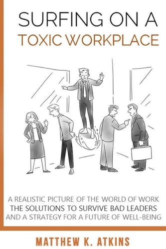 Surfing on a Toxic Workplace A Realistic Picture of the World of Work, the Solutions to Survive Bad Leaders and a Strategy for a Future of Well-Being