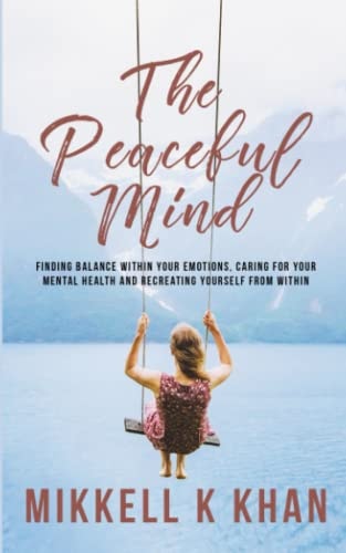 The Peaceful Mind Finding Balance Within Your Emotions, Caring for Your Mental Health and Recreating Yourself From Within