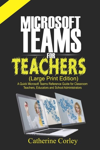 Microsoft Teams For Teachers (Large Print Edition) A Quick Reference Guide for Classroom Teachers, Educators and School Administrators