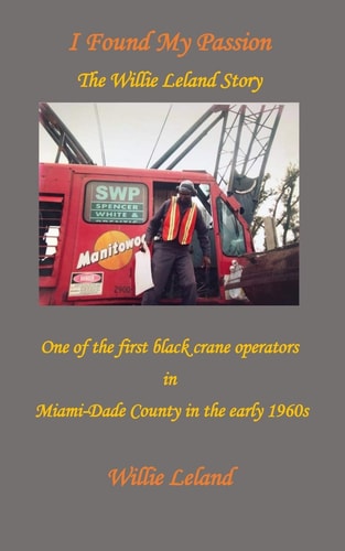 I Found My Passion The Willie Leland Story: One of the First Black Crane Operators in Miami-Dade County in the Early 1960s