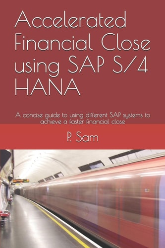 Accelerated Financial Close Using SAP S/4 HANA A Concise Guide to Using Different SAP Systems to Achieve a Faster Financial Close