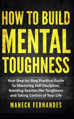 How to Build Mental Toughness Your Step-by-Step Practical Guide to Mastering Self-Discipline, Boosting Spartan-like Toughness and Taking Control of Your Life