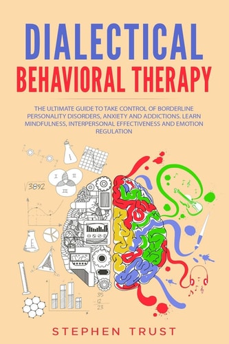 Dialectical Behavioral Therapy The Ultimate Guide to Take Control of Borderline Personality Disorders, Anxiety and Addictions. Learn Mindfulness, Interpersonal Effectiveness and Emotion Regulation