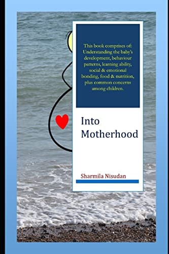 Into Motherhood A Practical Self-help Guide to Being a Mother - Pregnancy, Newborn Care and Parenting of Young Children All the Way Till They Hit Puberty and Move on to Being Successful Adults.