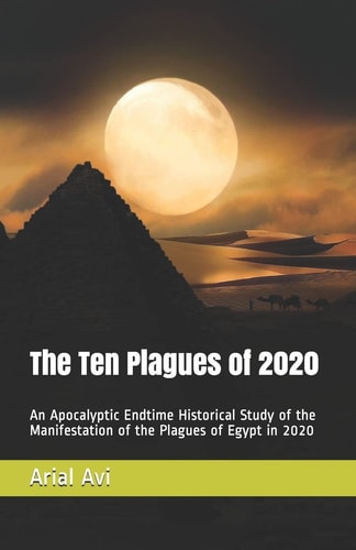 The Ten Plagues of 2020 An Apocalyptic Endtime Historical Study of the Manifestation of the Plagues of Egypt in 2020