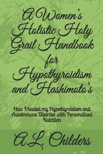 A Women's Holistic Holy Grail Handbook for Hypothyroidism and Hashimoto's How I Healed My Hypothyroidism and Autoimmune Disorder with Personalized Nutrition