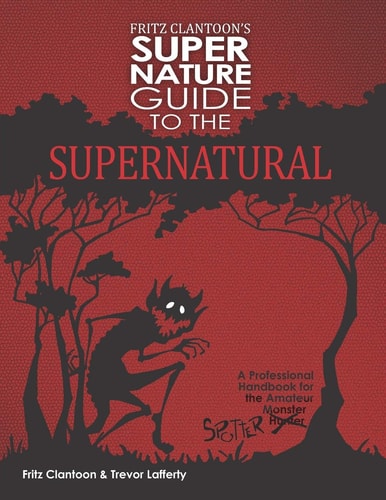 Fritz Clantoon's Super Nature Guide to the Supernatural A Professional Handbook for the Amateur Monster Hunter....I Mean Spotter.