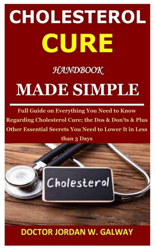 Cholesterol Cure Handbook Made Simple Full Guide on Everything You Need to Know Regarding Cholesterol Cure; the Dos & Don'ts & Plus Other Essential Secrets You Need to Lower It in Less Than 3 Days