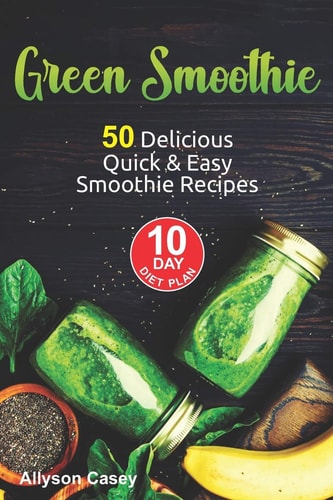 Green Smoothie 50 Delicious Quick and Easy Smoothie Recipes and 10 Day Diet Plan