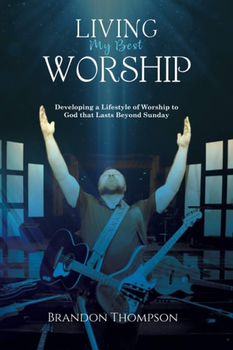 Living My Best Worship Developing A Lifestyle of Worship Unto God That Lasts Beyond Sunday