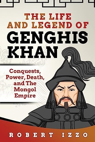 The Life and Legend of Genghis Khan Conquests, Power, Death, and The Mongol Empire