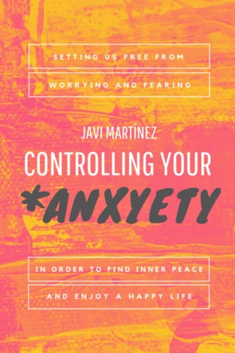 Controlling Your Anxyety Setting Us Free from Worrying and Fearing, in Order to Find Inner Peace and Enjoy a Happy Life.
