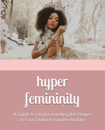 Hyper Femininity A Guide to Understanding the Power of Your Divine Feminine Nature
